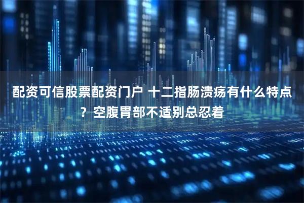 配资可信股票配资门户 十二指肠溃疡有什么特点？空腹胃部不适别总忍着