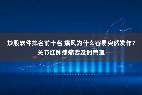 炒股软件排名前十名 痛风为什么容易突然发作？关节红肿疼痛要及时管理