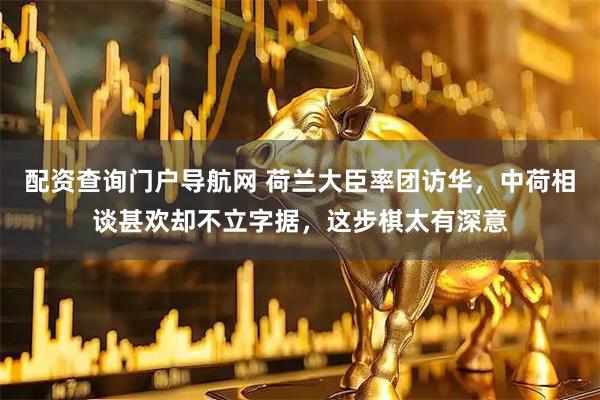 配资查询门户导航网 荷兰大臣率团访华，中荷相谈甚欢却不立字据，这步棋太有深意