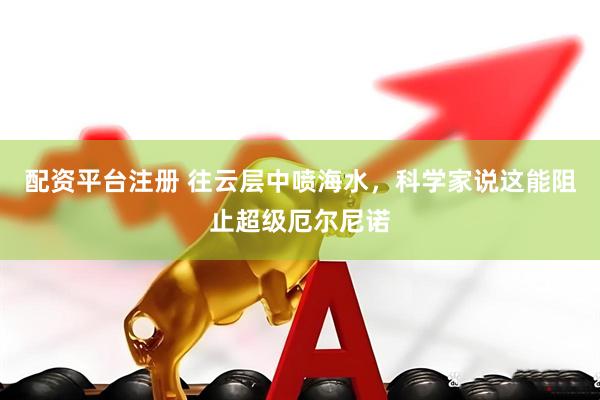 配资平台注册 往云层中喷海水，科学家说这能阻止超级厄尔尼诺