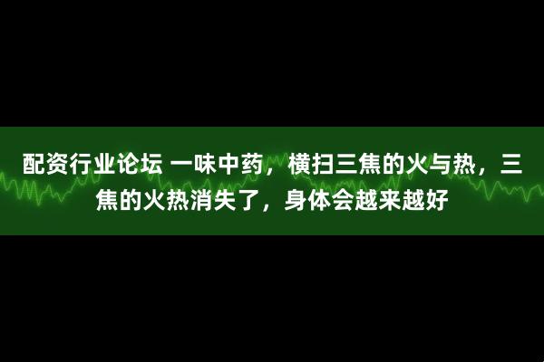 配资行业论坛 一味中药，横扫三焦的火与热，三焦的火热消失了，身体会越来越好