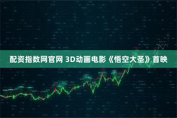 配资指数网官网 3D动画电影《悟空大圣》首映