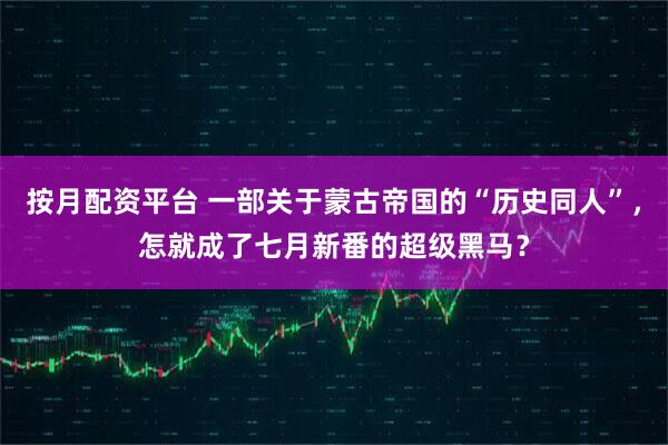 按月配资平台 一部关于蒙古帝国的“历史同人”，怎就成了七月新番的超级黑马？