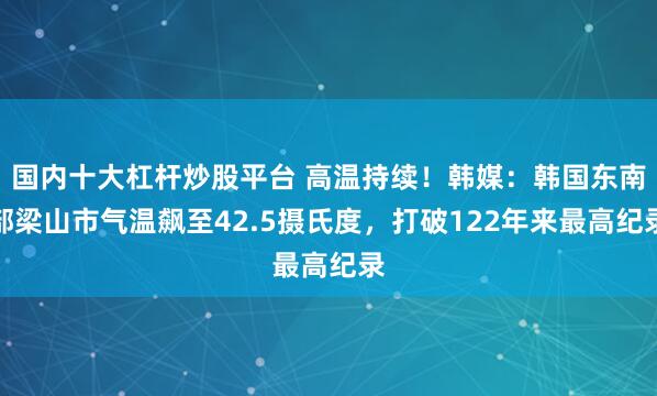 国内十大杠杆炒股平台 高温持续！韩媒：韩国东南部梁山市气温飙至42.5摄氏度，打破122年来最高纪录
