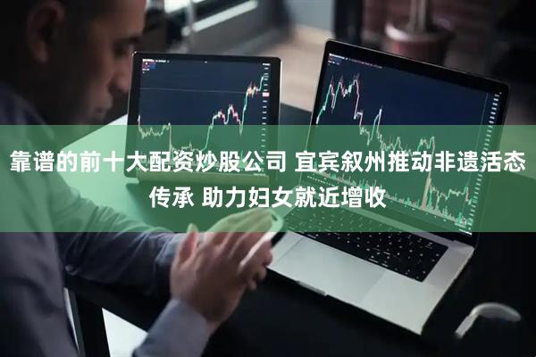 靠谱的前十大配资炒股公司 宜宾叙州推动非遗活态传承 助力妇女就近增收