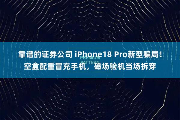 靠谱的证券公司 iPhone18 Pro新型骗局！空盒配重冒充手机，磁场验机当场拆穿