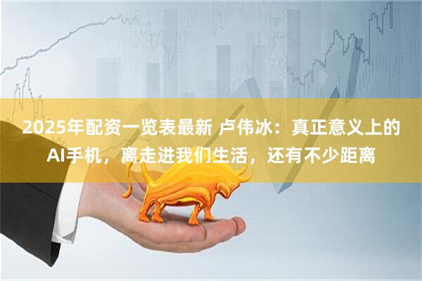 2025年配资一览表最新 卢伟冰：真正意义上的AI手机，离走进我们生活，还有不少距离